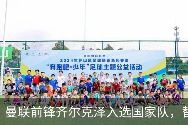 曼联前锋齐尔克泽入选国家队，替代受伤的布罗贝伊再披国家队战袍