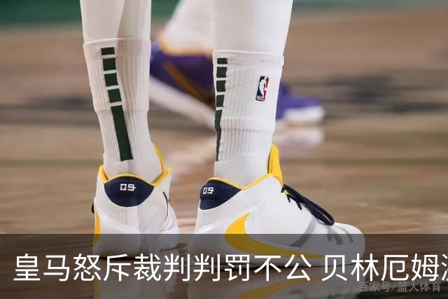 皇马怒斥裁判判罚不公 贝林厄姆激动发声 穆里尼奥批评执法