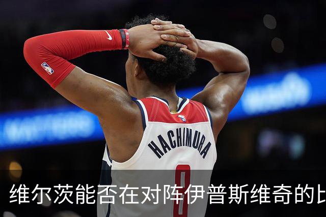 维尔茨能否在对阵伊普斯维奇的比赛中重拾状态？