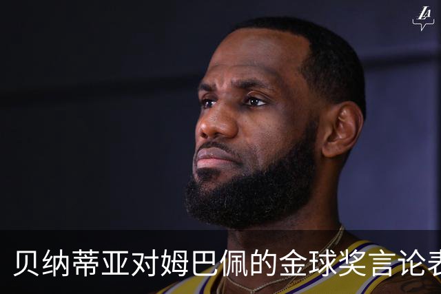 贝纳蒂亚对姆巴佩的金球奖言论表达不满，更倾向于亚马尔的态度